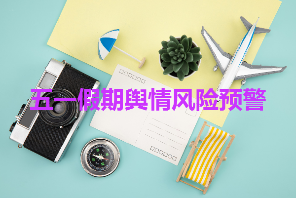 五一假期舆情风险点有哪些 2026年五一假期舆情风险预警分析报告